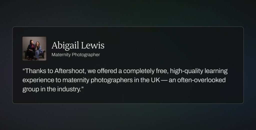 “Thanks to Aftershoot, we offered a completely free, high-quality learning experience to maternity photographers in the UK — an often-overlooked group in the industry.”