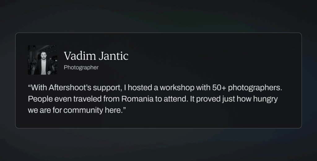 “With Aftershoot’s support, I hosted a workshop with 50+ photographers. People even traveled from Romania to attend. It proved just how hungry we are for community here.”